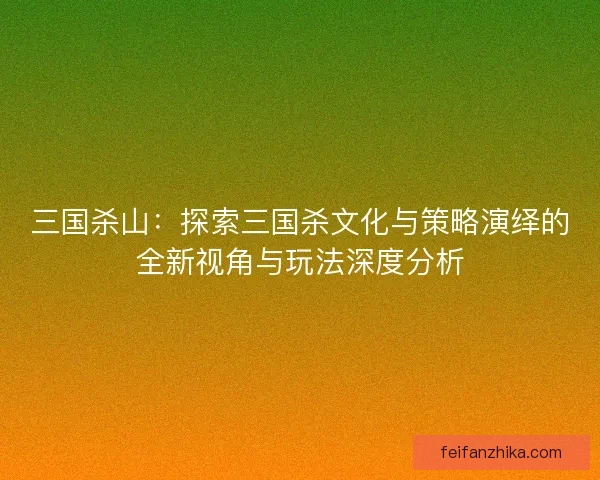 三国杀山：探索三国杀文化与策略演绎的全新视角与玩法深度分析
