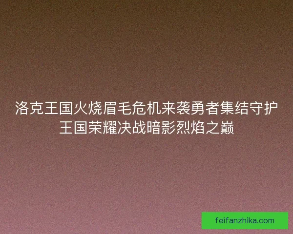 洛克王国火烧眉毛危机来袭勇者集结守护王国荣耀决战暗影烈焰之巅
