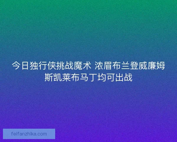 今日独行侠挑战魔术 浓眉布兰登威廉姆斯凯莱布马丁均可出战