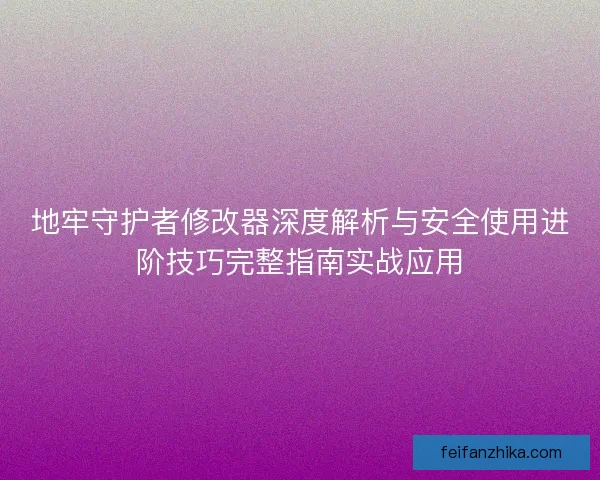 地牢守护者修改器深度解析与安全使用进阶技巧完整指南实战应用