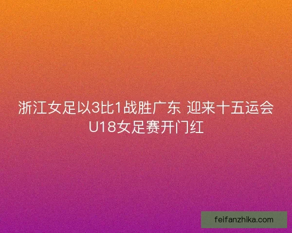浙江女足以3比1战胜广东 迎来十五运会U18女足赛开门红