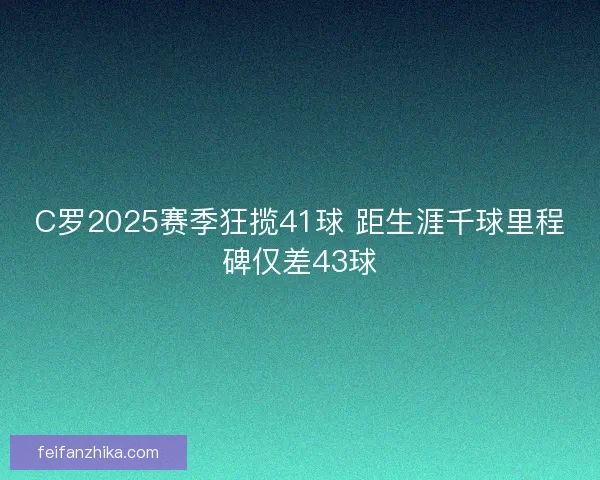 C罗2025赛季狂揽41球 距生涯千球里程碑仅差43球
