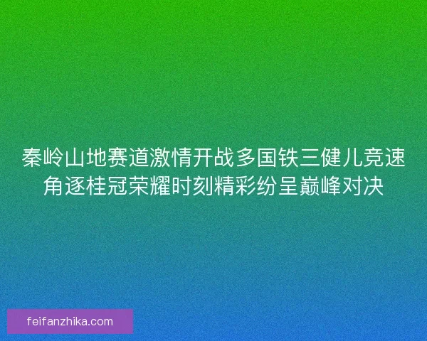 秦岭山地赛道激情开战多国铁三健儿竞速角逐桂冠荣耀时刻精彩纷呈巅峰对决