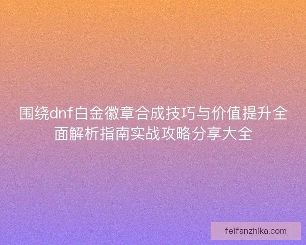 围绕dnf白金徽章合成技巧与价值提升全面解析指南实战攻略分享大全