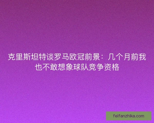 克里斯坦特谈罗马欧冠前景：几个月前我也不敢想象球队竞争资格
