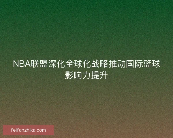 NBA联盟深化全球化战略推动国际篮球影响力提升