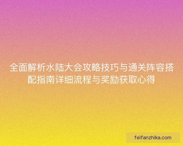 全面解析水陆大会攻略技巧与通关阵容搭配指南详细流程与奖励获取心得