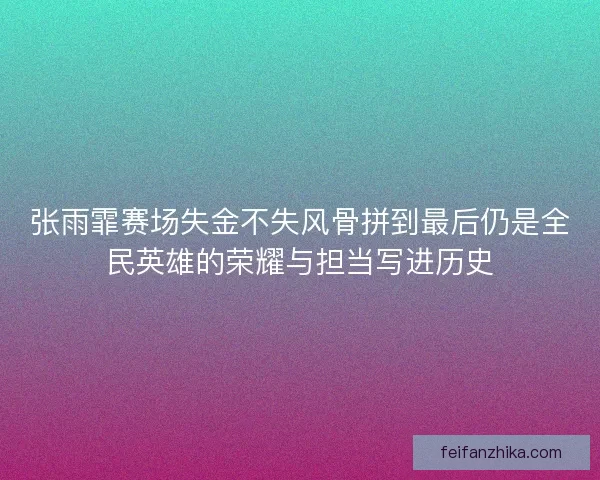 张雨霏赛场失金不失风骨拼到最后仍是全民英雄的荣耀与担当写进历史