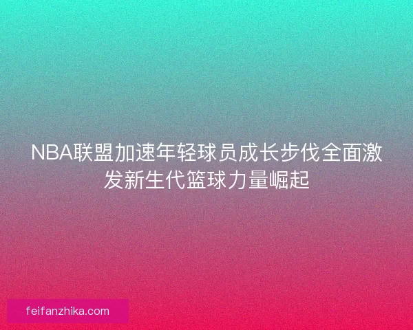 NBA联盟加速年轻球员成长步伐全面激发新生代篮球力量崛起
